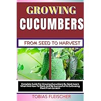 GROWING CUCUMBERS FROM SEED TO HARVEST: Complete Guide For Growing Cucumbers By Seed, Learn When And How To Plant, And Be Successful At Cultivating Plant From Scratch GROWING CUCUMBERS FROM SEED TO HARVEST: Complete Guide For Growing Cucumbers By Seed, Learn When And How To Plant, And Be Successful At Cultivating Plant From Scratch Kindle Paperback