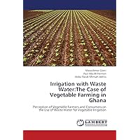 Irrigation with Waste Water:The Case of Vegetable Farming in Ghana: Perception of Vegetable Farmers and Consumers on the Use of Waste Water for Vegetable Irrigation Irrigation with Waste Water:The Case of Vegetable Farming in Ghana: Perception of Vegetable Farmers and Consumers on the Use of Waste Water for Vegetable Irrigation Paperback