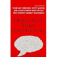 Improve Your Conversations: Think on Your Feet, Witty Banter, and Always Know What to Say with Improv Comedy Techniques (2nd Edition) (How to be More Likable and Charismatic)
