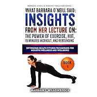 What Barbara O'Neill Said: Insights from Her Lecture on The Power of Exercise, HIIT, 15 minutes workout, and Rebounding: Optimizing Health Fitness ... (Barbara O'Neill's Healing Teachings Series)