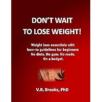 DON’T WAIT TO LOSE WEIGHT!: Weight loss essentials with how-to guidelines for beginners. No diets. No gym. No meds. On a budget. DON’T WAIT TO LOSE WEIGHT!: Weight loss essentials with how-to guidelines for beginners. No diets. No gym. No meds. On a budget. Kindle Paperback