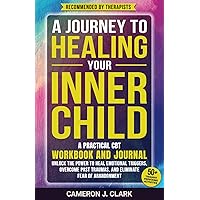 A Journey to Healing Your Inner Child: A Practical CBT Workbook and Journal: Unlock The Power to Heal Emotional Triggers, Overcome Past Traumas, and Eliminate Fear of Abandonment (Trauma Recovery)