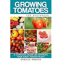 Growing Tomatoes for Beginners: A Complete Guide on Growing Your First Tomato Plant (Growing Tomatoes, Your First Tomato Plant, Growing Tomatoes for Beginners, Growing Vegetables) Growing Tomatoes for Beginners: A Complete Guide on Growing Your First Tomato Plant (Growing Tomatoes, Your First Tomato Plant, Growing Tomatoes for Beginners, Growing Vegetables) Paperback Kindle