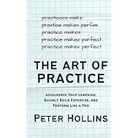 The Art of Practice: Accelerate Your Learning, Quickly Build Expertise, and Perform Like a Pro (Learning how to Learn)