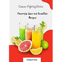 Cancer-Fighting Elixirs; Powerful Juice And Smoothie Recipes Cancer-Fighting Elixirs; Powerful Juice And Smoothie Recipes Kindle Paperback