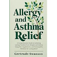 Allergy and Asthma Relief: A Comprehensive Guide to Achieving Lasting Freedom from Allergies and Asthma Using Diet, Supplements, and Homeopathic Medicine for Lasting Relief Allergy and Asthma Relief: A Comprehensive Guide to Achieving Lasting Freedom from Allergies and Asthma Using Diet, Supplements, and Homeopathic Medicine for Lasting Relief Paperback Kindle