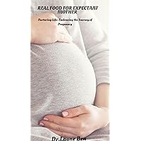 REAL FOOD FOR EXPECTANT MOTHER: Nurturing Life: Embracing the Journey of Pregnancy REAL FOOD FOR EXPECTANT MOTHER: Nurturing Life: Embracing the Journey of Pregnancy Kindle Paperback