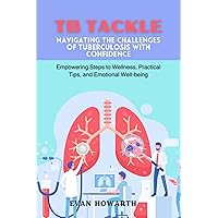 TB Tackle: Navigating the Challenges of Tuberculosis with Confidence: Empowering Steps to Wellness, Practical Tips, and Emotional Well-being TB Tackle: Navigating the Challenges of Tuberculosis with Confidence: Empowering Steps to Wellness, Practical Tips, and Emotional Well-being Kindle Paperback