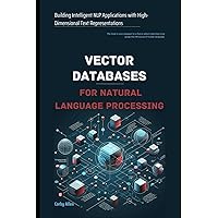 Vector Databases for Natural Language Processing: Building Intelligent NLP Applications with High-Dimensional Text Representations Vector Databases for Natural Language Processing: Building Intelligent NLP Applications with High-Dimensional Text Representations Kindle Paperback