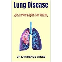 Lung Disease : The Treatment Guide From Causes, Symptom And Diagnosis Till Recovery Lung Disease : The Treatment Guide From Causes, Symptom And Diagnosis Till Recovery Kindle Paperback