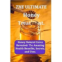 The Ultimate Honey Treatment.: Honey Natural Cures Revealed: The Amazing Health Benefits, Secrets, and Uses.