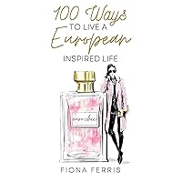 100 Ways to Live a European Inspired Life 100 Ways to Live a European Inspired Life Kindle Paperback