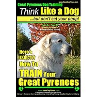 Great Pyrenees Dog Training | Think Like a Dog - But Don't Eat Your Poop!: 'Paws On ~ Paws Off' - Great Pyrenees - Breed Expert Dog Training Great Pyrenees Dog Training | Think Like a Dog - But Don't Eat Your Poop!: 'Paws On ~ Paws Off' - Great Pyrenees - Breed Expert Dog Training Paperback Kindle