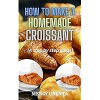 How to make homemade croissant: A step by step guide How to make homemade croissant: A step by step guide Kindle Paperback