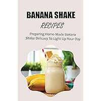 Banana Shake Recipes: Preparing Home-Made Banana Shake Delicacy To Light Up Your Day