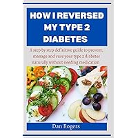 HOW I REVERSED MY TYPE 2 DIABETES: A step by step definitive guide to prevent, manage and cure your type 2 diabetes naturally without needing medication.