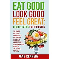Eat Good, Look Good, Feel Great: Healthy Eating for Beginners: The Newbie Nutrition Handbook to Lose Weight, Feel Great, and Dine like a Dietician Without Giving Up the Flavors You Love