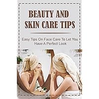 Beauty And Skin Care Tips: Easy Tips On Face Care To Let You Have A Perfect Look