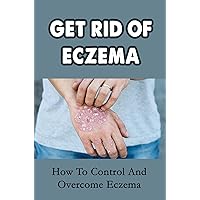 Get Rid Of Eczema: How To Control And Overcome Eczema