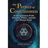 The Physics of Consciousness: In the Quantum Field, Minerals, Plants, Animals and Human Souls (Existence - Consciousness - Bliss)
