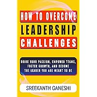 How to Overcome Leadership Challenges: Drive Your Passion, Empower Teams, Foster Growth and Become the Leader You are Meant to be (Learning How to Lead Book 1)