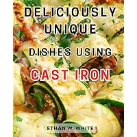 Deliciously Unique Dishes Using Cast Iron: Delicious Skillet Meals | Unlock the Power of Cast Iron Cookware with Easy and Tantalizing Recipes