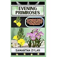 EVENING PRIMROSES: A Comprehensive Guide To Their Cultivation, Medicinal Uses, And Natural Beauty On Unlocking The Secrets Of Evening Primroses EVENING PRIMROSES: A Comprehensive Guide To Their Cultivation, Medicinal Uses, And Natural Beauty On Unlocking The Secrets Of Evening Primroses Paperback Kindle