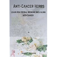 Anti-Cancer Herbs. : Learn How Herbal Medicine Goes Along with Cancer. Anti-Cancer Herbs. : Learn How Herbal Medicine Goes Along with Cancer. Kindle Paperback