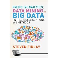 Predictive Analytics, Data Mining and Big Data: Myths, Misconceptions and Methods (Business in the Digital Economy) Predictive Analytics, Data Mining and Big Data: Myths, Misconceptions and Methods (Business in the Digital Economy) Kindle Hardcover Paperback