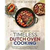 The Art of Timeless Dutch Oven Cooking: Master Expert Techniques and Unleash the Magic of Time-Honored Recipes to Create Delicious Meals