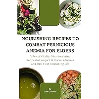 NOURISHING RECIPES TO COMBAT PERNICIOUS ANEMIA FOR ELDERS : Vibrant Vitality: Mouthwatering Recipes to Conquer Pernicious Anemia and Fuel Your Flourishing Life NOURISHING RECIPES TO COMBAT PERNICIOUS ANEMIA FOR ELDERS : Vibrant Vitality: Mouthwatering Recipes to Conquer Pernicious Anemia and Fuel Your Flourishing Life Kindle Paperback