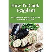How To Cook Eggplant: Easy Eggplant Recipes With Garlic Everyone Will Enjoy