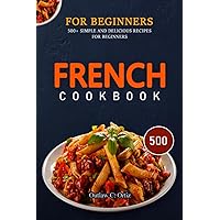 FRENCH COOKBOOK FOR BEGINNERS: 500+ Simple And Delicious Recipes For Beginners FRENCH COOKBOOK FOR BEGINNERS: 500+ Simple And Delicious Recipes For Beginners Paperback