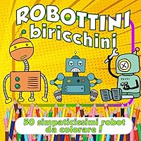 Robottini biricchini - 50 simpaticissimi robot da colorare!: Divertiti a colorare i robot più svitati dell'universo! Un modo sano e creativo per ... la creatività con i colori. (Italian Edition)