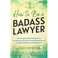 How to Be a Badass Lawyer: The Unexpected and Simple Guide to Less Stress and Greater Personal Development Through Mindfulness and Compassion