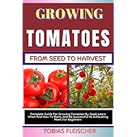 GROWING TOMATOES FROM SEED TO HARVEST: Complete Guide For Growing Tomatoes By Seed, Learn When And How To Plant, And Be Successful At Cultivating Plant For Beginners GROWING TOMATOES FROM SEED TO HARVEST: Complete Guide For Growing Tomatoes By Seed, Learn When And How To Plant, And Be Successful At Cultivating Plant For Beginners Kindle Paperback