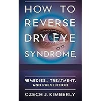 HOW TO REVERSE DRY EYE SYNDROME, REMEDIES, TREATMENT AND PREVENTION HOW TO REVERSE DRY EYE SYNDROME, REMEDIES, TREATMENT AND PREVENTION Kindle Paperback