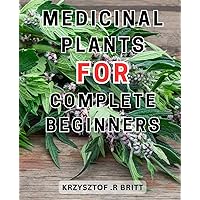 Medicinal Plants For Complete Beginners: Discover the Secrets of Harnessing the-Healing Power of-Medicinal-Plants-for a Natural Journey to Wellness
