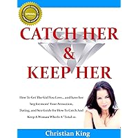 CATCH HER AND KEEP HER - How To Get The Girl You Love… and have her beg for more! Your Attraction, Dating, and Sex Guide for How To Catch And Keep A Woman Who Is A “Total 10.” CATCH HER AND KEEP HER - How To Get The Girl You Love… and have her beg for more! Your Attraction, Dating, and Sex Guide for How To Catch And Keep A Woman Who Is A “Total 10.” Kindle