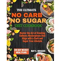 THE ULTIMATE NO CARB NO SUGAR DIET COOKBOOK (30 DAY WEEKLY MEAL PLAN): Master the Art of Creating Culinary Masterpieces that Align with a Carb and Sugar-Free Lifestyle