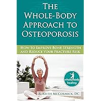The Whole-Body Approach to Osteoporosis: How to Improve Bone Strength and Reduce Your Fracture Risk The Whole-Body Approach to Osteoporosis: How to Improve Bone Strength and Reduce Your Fracture Risk Paperback Kindle