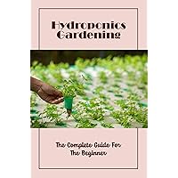 Hydroponics Gardening: The Complete Guide For The Beginner