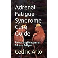 Adrenal Fatigue Syndrome Cure Guide: Preventing Measures of Adrenal Fatigue Adrenal Fatigue Syndrome Cure Guide: Preventing Measures of Adrenal Fatigue Paperback Kindle