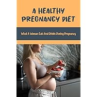 A Healthy Pregnancy Diet: What A Woman Eats And Drinks During Pregnancy