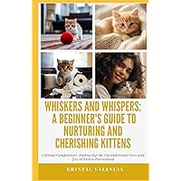Whiskers and Whispers: A Beginner’s Guide to Nurturing and Cherishing Kittens: Lifelong Companions: Embracing the Unconditional Love and Joy of Kitten Parenthood Whiskers and Whispers: A Beginner’s Guide to Nurturing and Cherishing Kittens: Lifelong Companions: Embracing the Unconditional Love and Joy of Kitten Parenthood Hardcover Kindle Paperback
