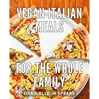 Vegan Italian Meals For The Whole Family: Delicious Plant-Based Italian Recipes That Satisfy Every Member of Your Family