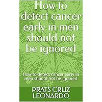 How to detect cancer early in men should not be ignored: How to detect cancer early in men should not be ignored