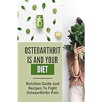 Osteoarthritis And Your Diet: Nutrition Guide And Recipes To Fight Osteoarthritis Pain: Osteoarthritis Treatment