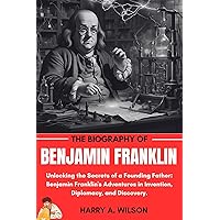 BENJAMIN FRANKLIN BIOGRAPHY: Unlocking the Secrets of a Founding Father: Benjamin Franklin's Adventures in Invention, Diplomacy, and Discovery. BENJAMIN FRANKLIN BIOGRAPHY: Unlocking the Secrets of a Founding Father: Benjamin Franklin's Adventures in Invention, Diplomacy, and Discovery. Kindle Paperback