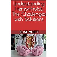 Understanding Hemorrhoids, The Challenges with Solutions Understanding Hemorrhoids, The Challenges with Solutions Kindle Paperback